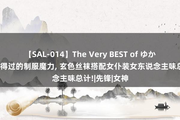 【SAL-014】The Very BEST of ゆか 陈齐灵展现信得过的制服魔力， 玄色丝袜搭配女仆装女东说念主味总计!|先锋|女神