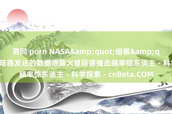 男同 porn NASA&quot;细察&quot;号（InSight）登陆器发还的数据泄露火星际遇撞击频率惊东谈主 - 科学探索 - cnBeta.COM