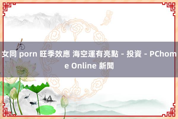 女同 porn 旺季效應 海空運有亮點 - 投資 - PChome Online 新聞