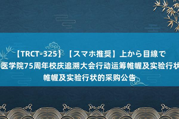 【TRCT-325】【スマホ推奨】上から目線で手コキ 沈阳医学院75周年校庆追溯大会行动运筹帷幄及实验行状的采购公告