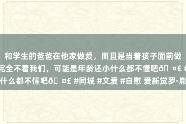 和学生的爸爸在他家做爱，而且是当着孩子面前做爱，太刺激了，孩子完全不看我们，可能是年龄还小什么都不懂吧🤣 #同城 #文爱 #自慰 爱新觉罗·胤禛