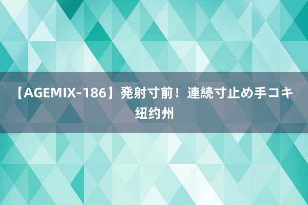 【AGEMIX-186】発射寸前！連続寸止め手コキ 纽约州