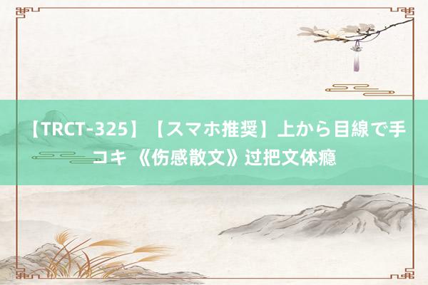 【TRCT-325】【スマホ推奨】上から目線で手コキ 《伤感散文》过把文体瘾