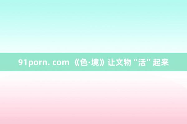 91porn. com 《色·境》让文物“活”起来