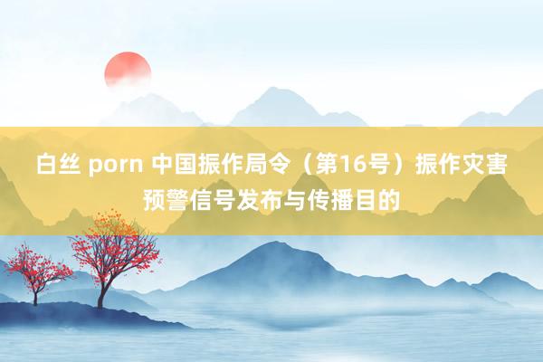 白丝 porn 中国振作局令（第16号）　　振作灾害预警信号发布与传播目的