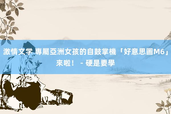 激情文学 專屬亞洲女孩的自鼓掌機「好意思圖M6」來啦！ - 硬是要學