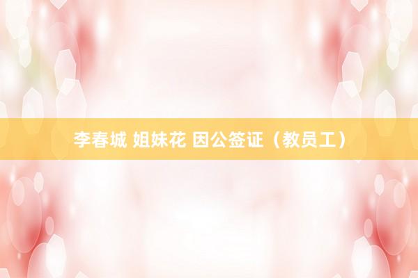 李春城 姐妹花 因公签证（教员工）