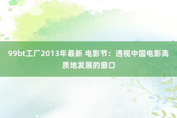 99bt工厂2013年最新 电影节：透视中国电影高质地发展的窗口