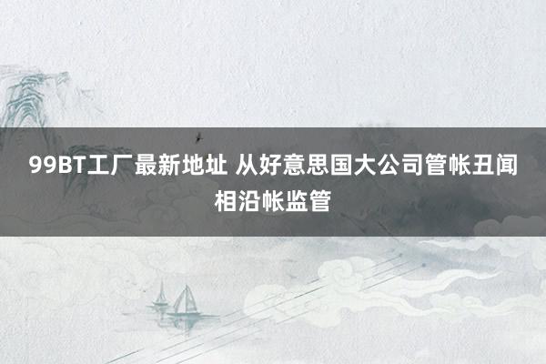 99BT工厂最新地址 从好意思国大公司管帐丑闻相沿帐监管