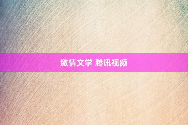 激情文学 腾讯视频