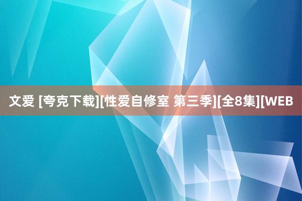 文爱 [夸克下载][性爱自修室 第三季][全8集][WEB