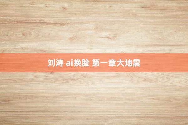 刘涛 ai换脸 第一章 大地震