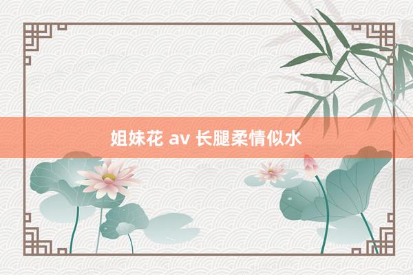姐妹花 av 长腿柔情似水