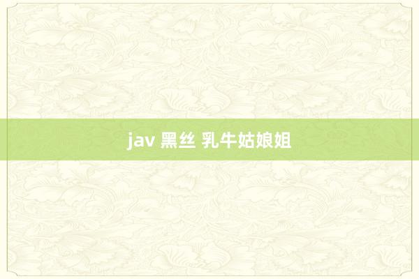 jav 黑丝 乳牛姑娘姐