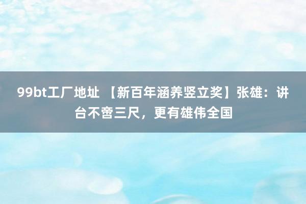 99bt工厂地址 【新百年涵养竖立奖】张雄：讲台不啻三尺，更有雄伟全国