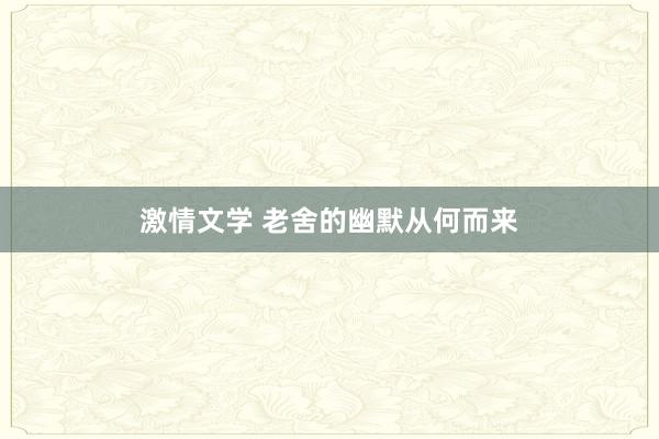 激情文学 老舍的幽默从何而来