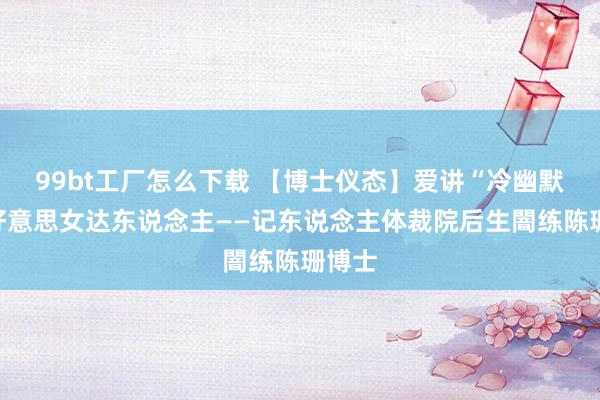 99bt工厂怎么下载 【博士仪态】爱讲“冷幽默”的好意思女达东说念主——记东说念主体裁院后生闇练陈珊博士