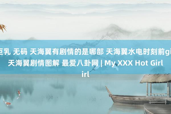 巨乳 无码 天海翼有剧情的是哪部 天海翼水电时刻前gif天海翼剧情图解 最爱八卦网 | My XXX Hot Girl
