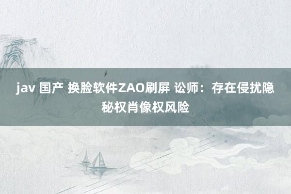 jav 国产 换脸软件ZAO刷屏 讼师：存在侵扰隐秘权肖像权风险