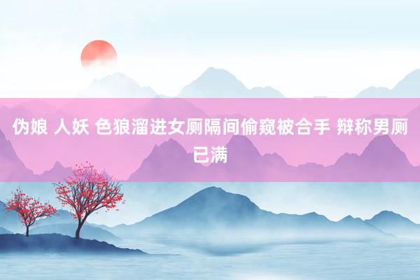 伪娘 人妖 色狼溜进女厕隔间偷窥被合手 辩称男厕已满
