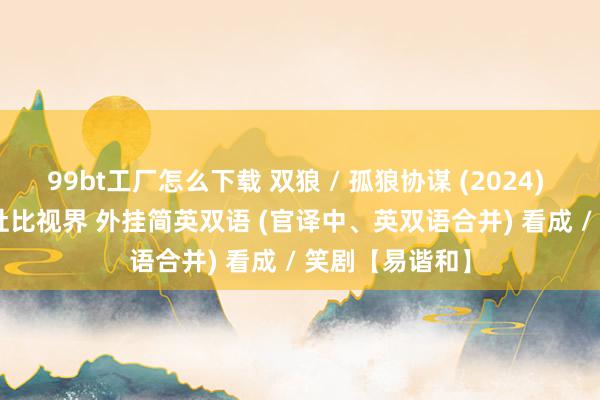 99bt工厂怎么下载 双狼 / 孤狼协谋 (2024)  4K DV.HDR 杜比视界 外挂简英双语 (官译中、英双语合并) 看成 / 笑剧【易谐和】