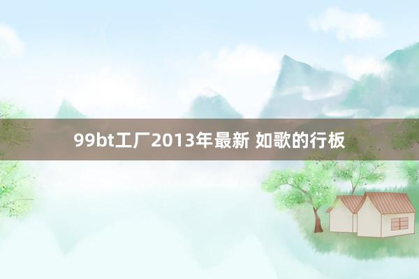 99bt工厂2013年最新 如歌的行板