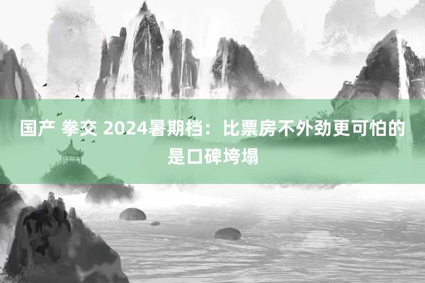 国产 拳交 2024暑期档：比票房不外劲更可怕的是口碑垮塌