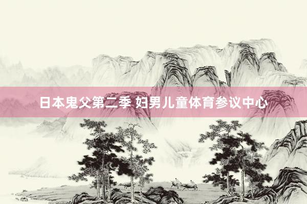 日本鬼父第二季 妇男儿童体育参议中心
