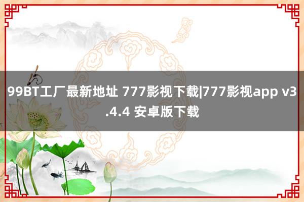 99BT工厂最新地址 777影视下载|777影视app v3.4.4 安卓版下载