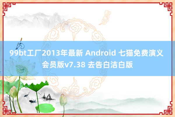 99bt工厂2013年最新 Android 七猫免费演义 会员版v7.38 去告白洁白版