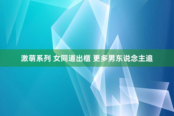 激萌系列 女同道出櫃 更多男东说念主追