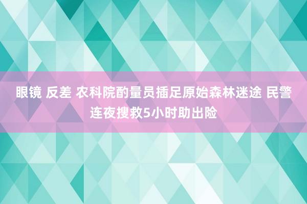眼镜 反差 农科院酌量员插足原始森林迷途 民警连夜搜救5小时助出险