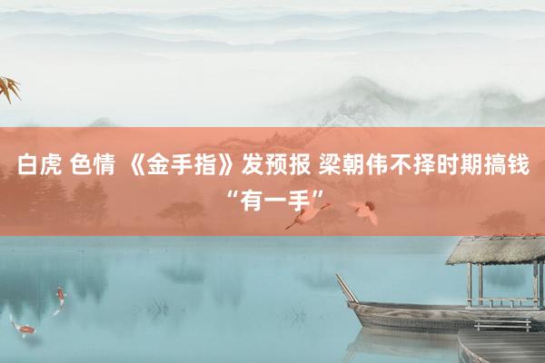 白虎 色情 《金手指》发预报 梁朝伟不择时期搞钱“有一手”