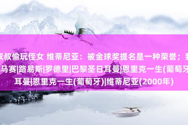 叔叔偷玩侄女 维蒂尼亚：被金球奖提名是一种荣誉；我在恩里克部下很解放|马赛|路易斯|罗德里|巴黎圣日耳曼|恩里克一生(葡萄牙)|维蒂尼亚(2000年)