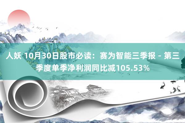 人妖 10月30日股市必读：赛为智能三季报 - 第三季度单季净利润同比减105.53%