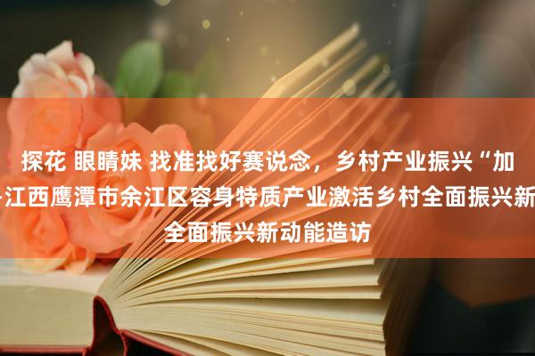 探花 眼睛妹 找准找好赛说念，乡村产业振兴“加速跑”——江西鹰潭市余江区容身特质产业激活乡村全面振兴新动能造访