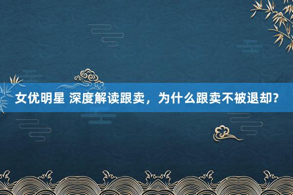 女优明星 深度解读跟卖，为什么跟卖不被退却？