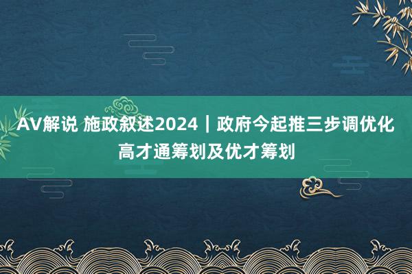 AV解说 施政叙述2024|政府今起推三步调优化高才通筹划及优才筹划