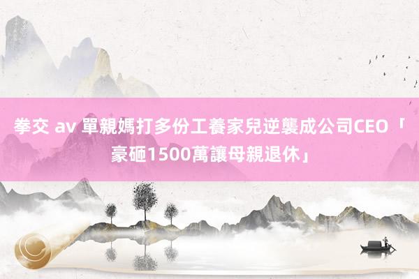 拳交 av 單親媽打多份工養家　兒逆襲成公司CEO「豪砸1500萬讓母親退休」