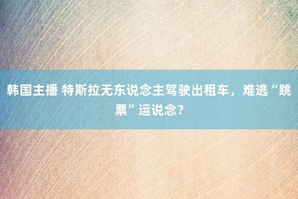 韩国主播 特斯拉无东说念主驾驶出租车，难逃“跳票”运说念？