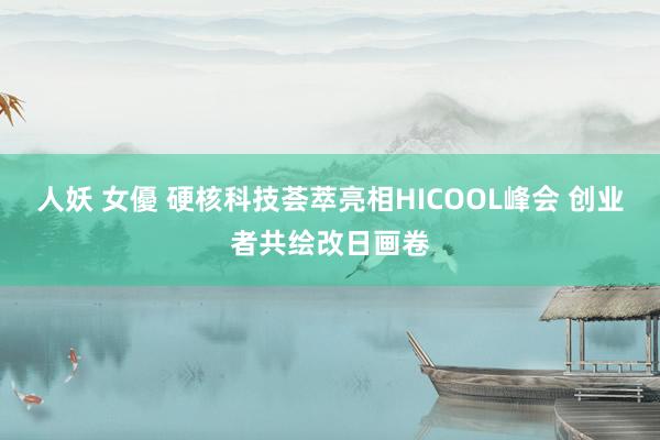 人妖 女優 硬核科技荟萃亮相HICOOL峰会 创业者共绘改日画卷