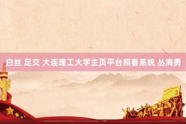 白丝 足交 大连理工大学主页平台照看系统 丛海勇