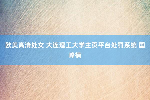 欧美高清处女 大连理工大学主页平台处罚系统 国峰楠