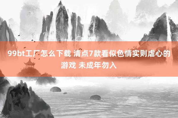 99bt工厂怎么下载 清点7款看似色情实则虐心的游戏 未成年勿入
