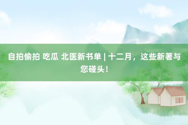 自拍偷拍 吃瓜 北医新书单 | 十二月，这些新著与您碰头！