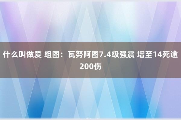 什么叫做爱 组图:瓦努阿图7.4级强震 增至14死逾200伤