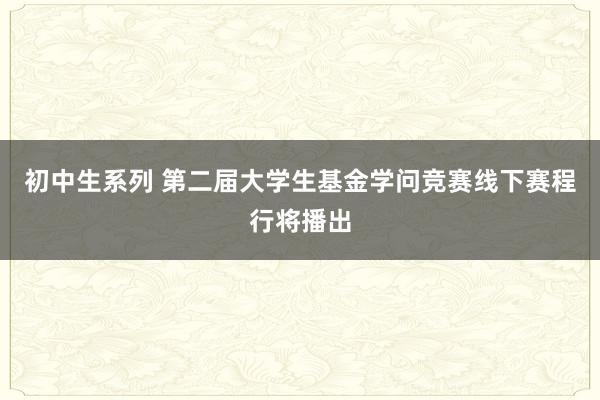 初中生系列 第二届大学生基金学问竞赛线下赛程行将播出