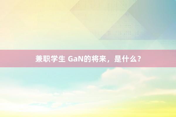 兼职学生 GaN的将来，是什么？