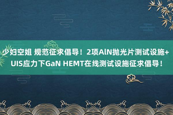 少妇空姐 规范征求倡导！2项AlN抛光片测试设施+ UIS应力下GaN HEMT在线测试设施征求倡导！