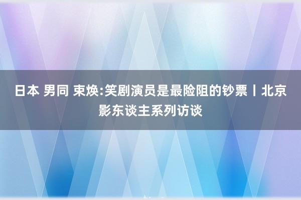 日本 男同 束焕:笑剧演员是最险阻的钞票丨北京影东谈主系列访谈